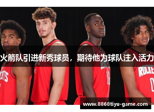 火箭队引进新秀球员，期待他为球队注入活力