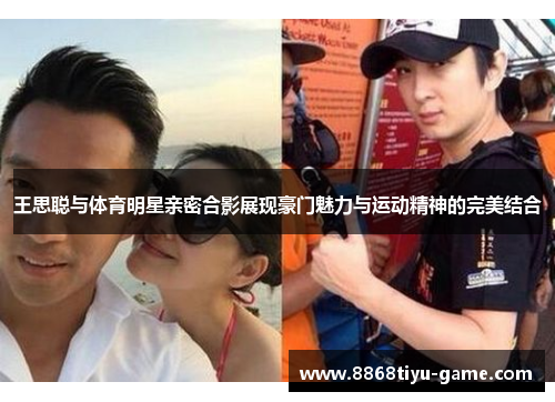 王思聪与体育明星亲密合影展现豪门魅力与运动精神的完美结合