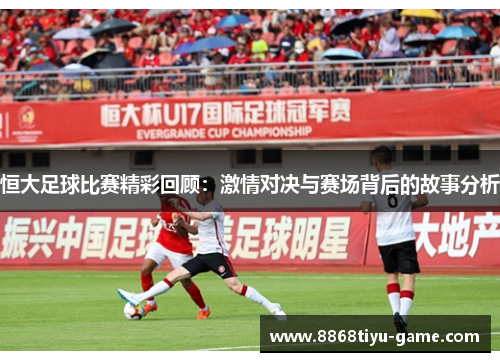 恒大足球比赛精彩回顾：激情对决与赛场背后的故事分析