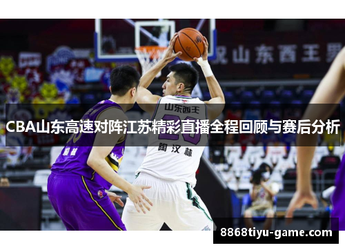 CBA山东高速对阵江苏精彩直播全程回顾与赛后分析