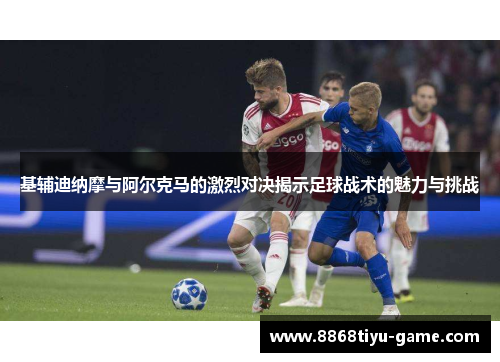 基辅迪纳摩与阿尔克马的激烈对决揭示足球战术的魅力与挑战