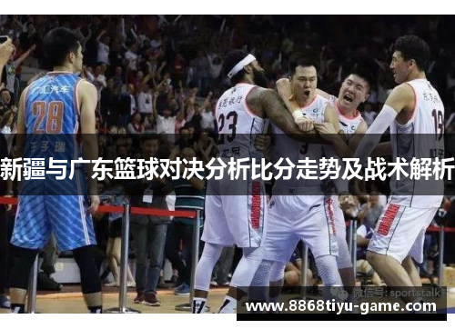 新疆与广东篮球对决分析比分走势及战术解析