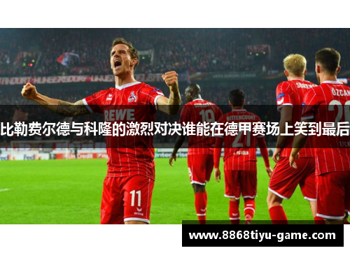 比勒费尔德与科隆的激烈对决谁能在德甲赛场上笑到最后