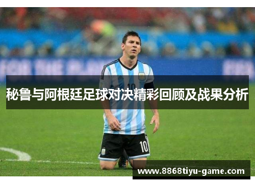 秘鲁与阿根廷足球对决精彩回顾及战果分析
