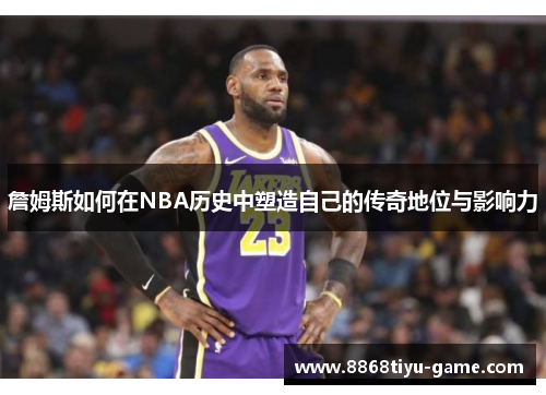 詹姆斯如何在NBA历史中塑造自己的传奇地位与影响力