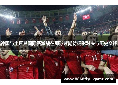 德国与土耳其国际赛激战在即球迷期待精彩对决与历史交锋