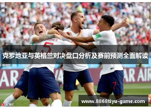 克罗地亚与英格兰对决盘口分析及赛前预测全面解读
